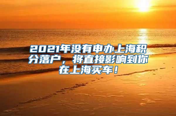 2021年没有申办上海积分落户，将直接影响到你在上海买车！