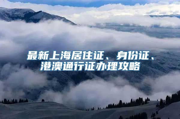 最新上海居住证、身份证、港澳通行证办理攻略