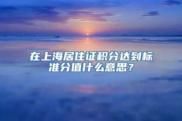 在上海居住证积分达到标准分值什么意思？