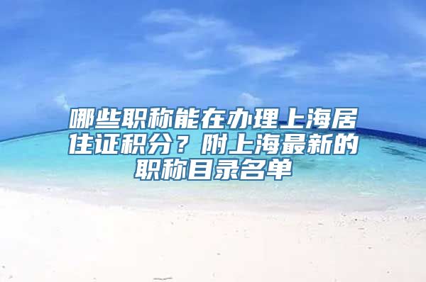 哪些职称能在办理上海居住证积分？附上海最新的职称目录名单