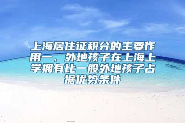 上海居住证积分的主要作用一、外地孩子在上海上学拥有比一般外地孩子占据优势条件