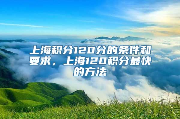 上海积分120分的条件和要求，上海120积分最快的方法