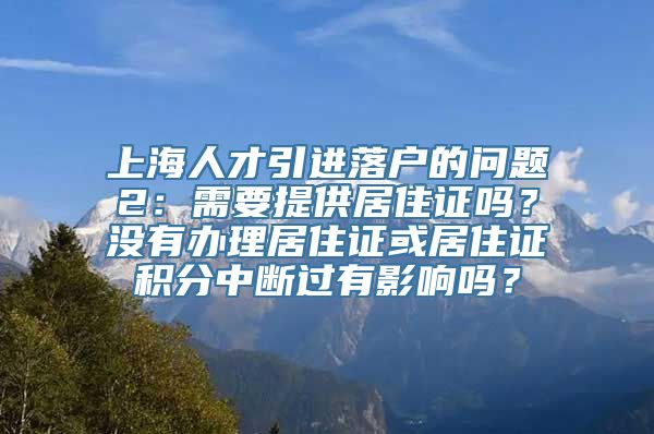 上海人才引进落户的问题2：需要提供居住证吗？没有办理居住证或居住证积分中断过有影响吗？