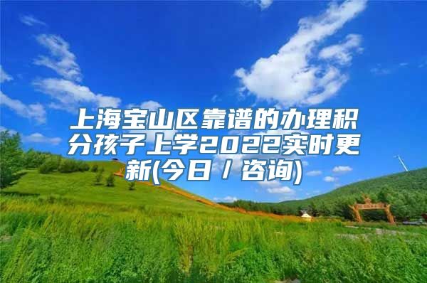 上海宝山区靠谱的办理积分孩子上学2022实时更新(今日／咨询)