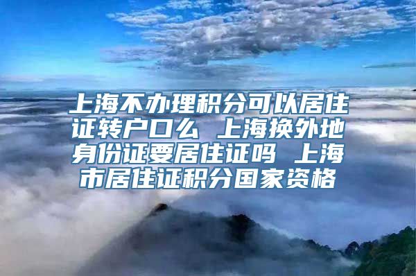 上海不办理积分可以居住证转户口么 上海换外地身份证要居住证吗 上海市居住证积分国家资格