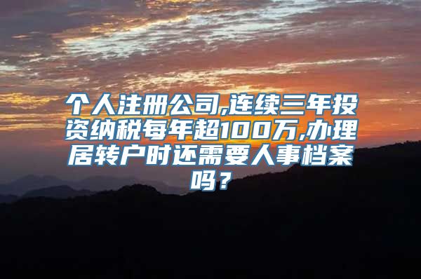 个人注册公司,连续三年投资纳税每年超100万,办理居转户时还需要人事档案吗？