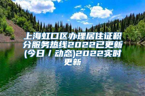 上海虹口区办理居住证积分服务热线2022已更新(今日／动态)2022实时更新