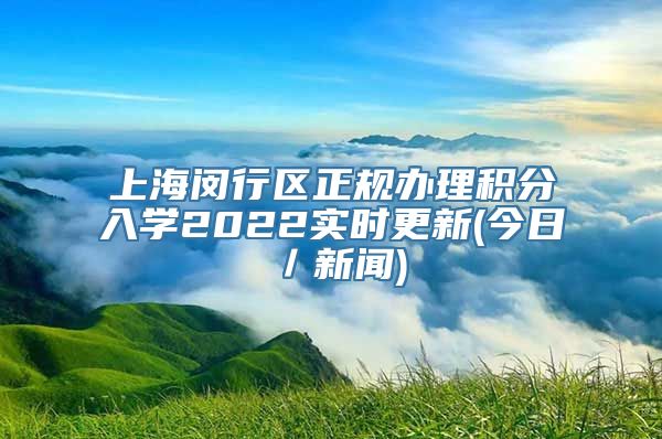 上海闵行区正规办理积分入学2022实时更新(今日／新闻)