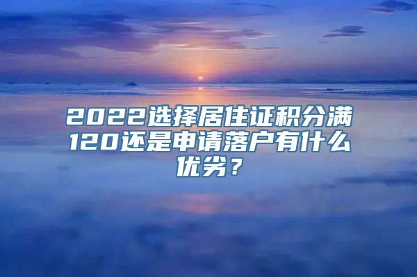 2022选择居住证积分满120还是申请落户有什么优劣？