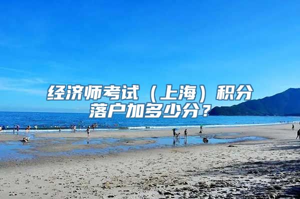 经济师考试（上海）积分落户加多少分？