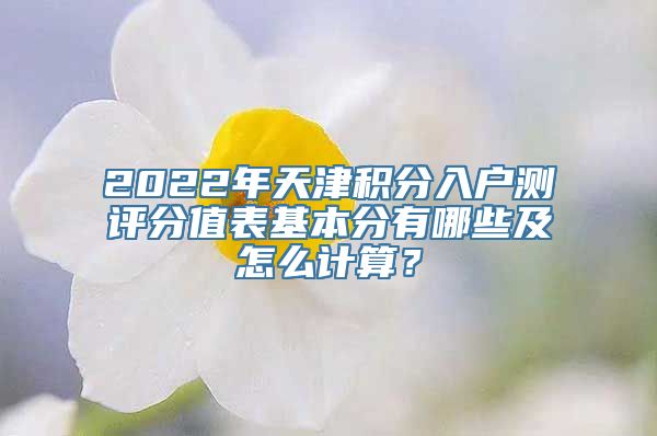 2022年天津积分入户测评分值表基本分有哪些及怎么计算？