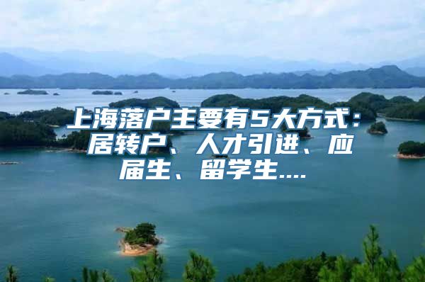 上海落户主要有5大方式： 居转户、人才引进、应届生、留学生....