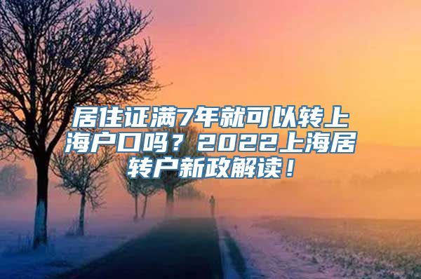 居住证满7年就可以转上海户口吗？2022上海居转户新政解读！