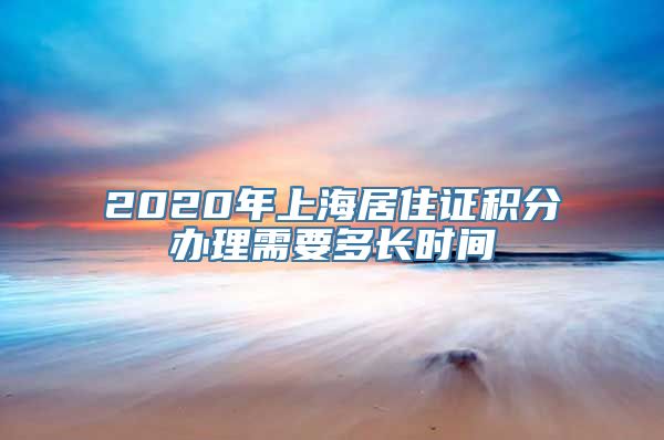 2020年上海居住证积分办理需要多长时间