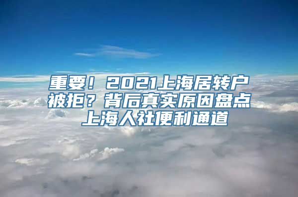 重要！2021上海居转户被拒？背后真实原因盘点 上海人社便利通道