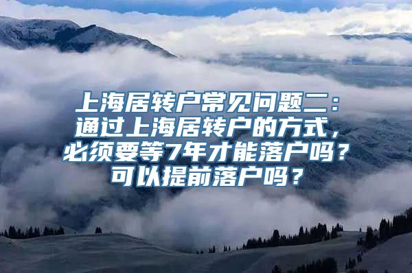 上海居转户常见问题二：通过上海居转户的方式，必须要等7年才能落户吗？可以提前落户吗？