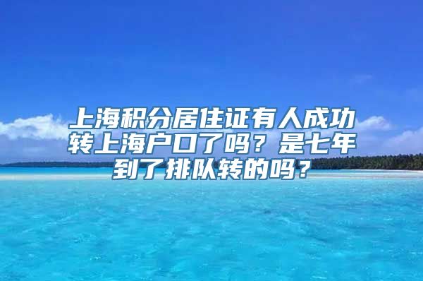 上海积分居住证有人成功转上海户口了吗？是七年到了排队转的吗？