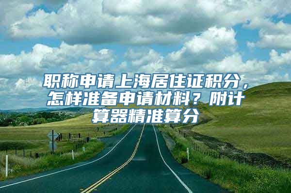 职称申请上海居住证积分，怎样准备申请材料？附计算器精准算分