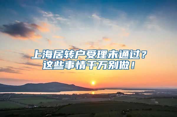 上海居转户受理未通过？这些事情千万别做！