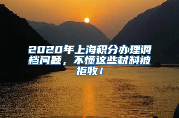 2020年上海积分办理调档问题，不懂这些材料被拒收！