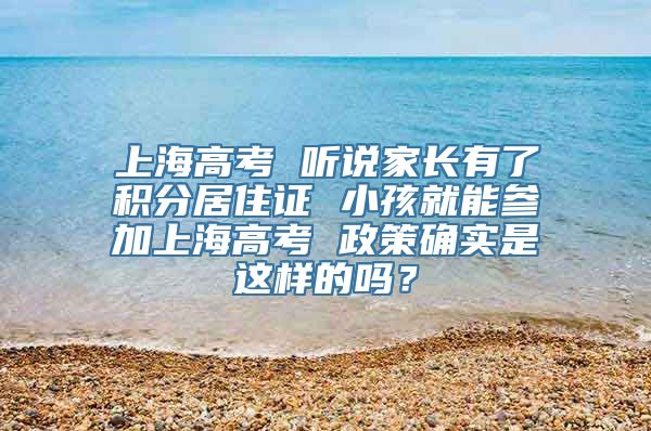 上海高考 听说家长有了积分居住证 小孩就能参加上海高考 政策确实是这样的吗？