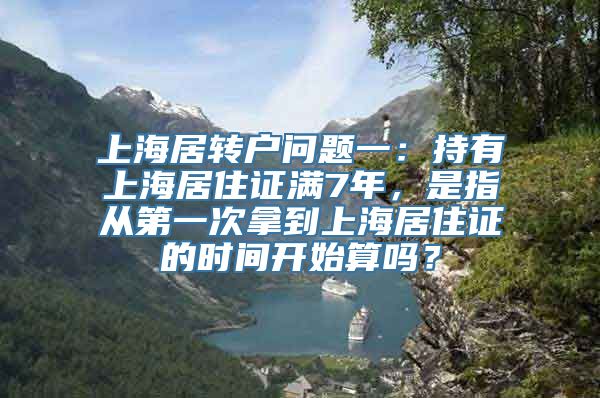 上海居转户问题一：持有上海居住证满7年，是指从第一次拿到上海居住证的时间开始算吗？