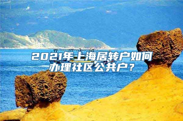 2021年上海居转户如何办理社区公共户？