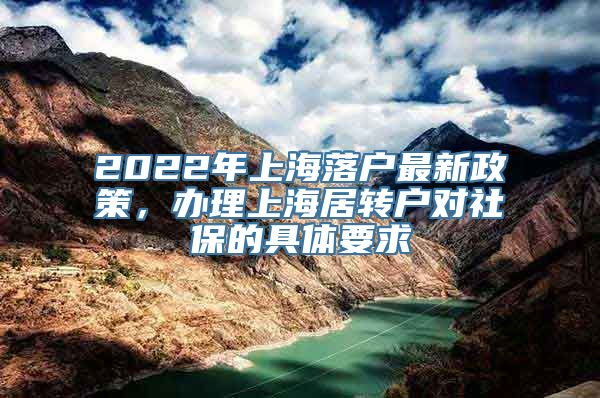 2022年上海落户最新政策，办理上海居转户对社保的具体要求