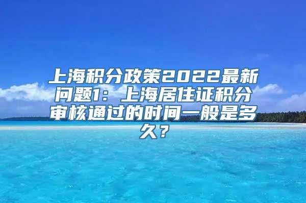 上海积分政策2022最新问题1：上海居住证积分审核通过的时间一般是多久？