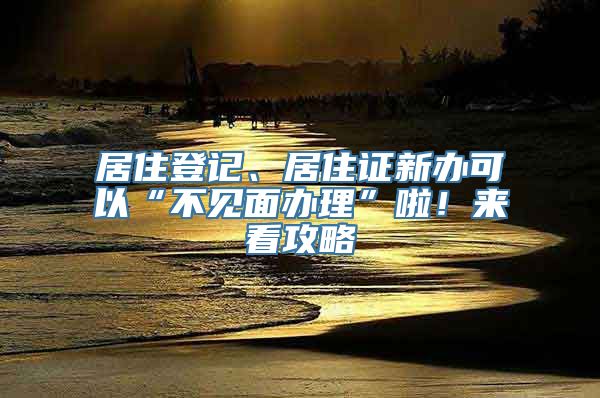 居住登记、居住证新办可以“不见面办理”啦！来看攻略→