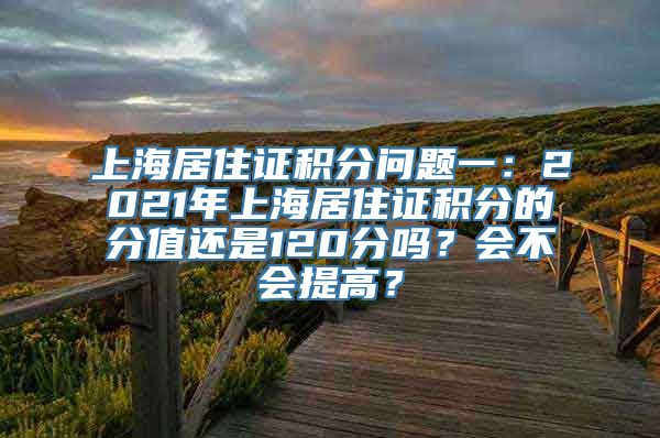 上海居住证积分问题一：2021年上海居住证积分的分值还是120分吗？会不会提高？