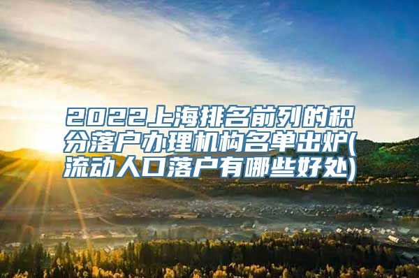 2022上海排名前列的积分落户办理机构名单出炉(流动人口落户有哪些好处)