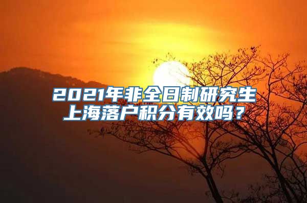 2021年非全日制研究生上海落户积分有效吗？