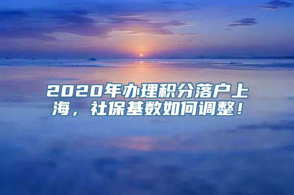 2020年办理积分落户上海，社保基数如何调整！