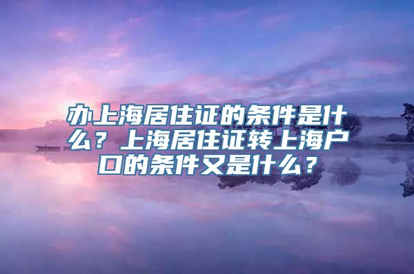 办上海居住证的条件是什么？上海居住证转上海户口的条件又是什么？