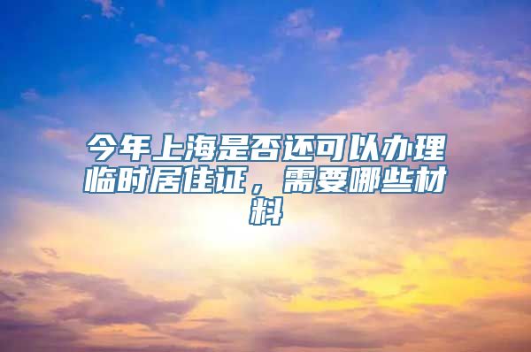 今年上海是否还可以办理临时居住证，需要哪些材料