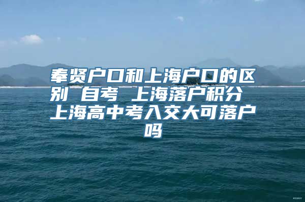 奉贤户口和上海户口的区别 自考 上海落户积分 上海高中考入交大可落户吗