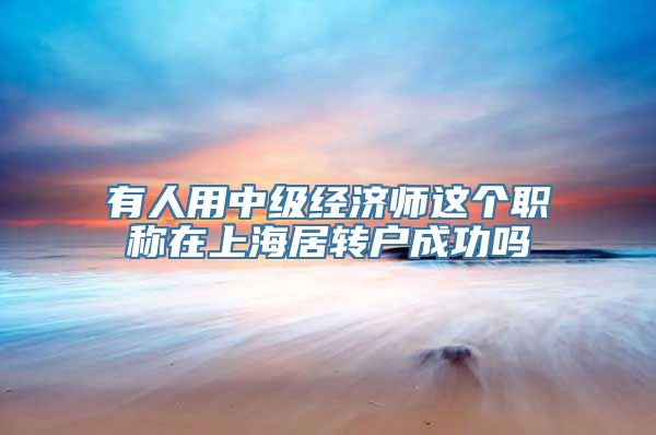 有人用中级经济师这个职称在上海居转户成功吗