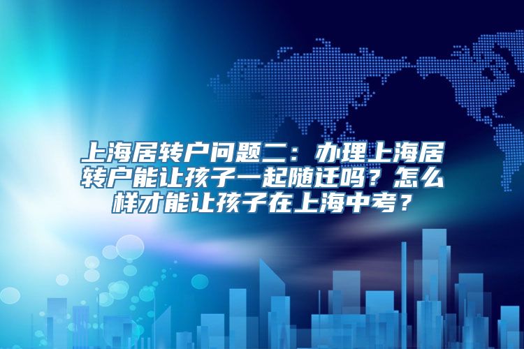 上海居转户问题二：办理上海居转户能让孩子一起随迁吗？怎么样才能让孩子在上海中考？