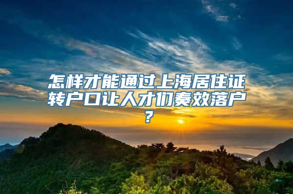 怎样才能通过上海居住证转户口让人才们奏效落户？