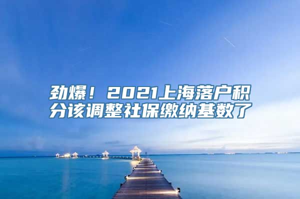 劲爆！2021上海落户积分该调整社保缴纳基数了