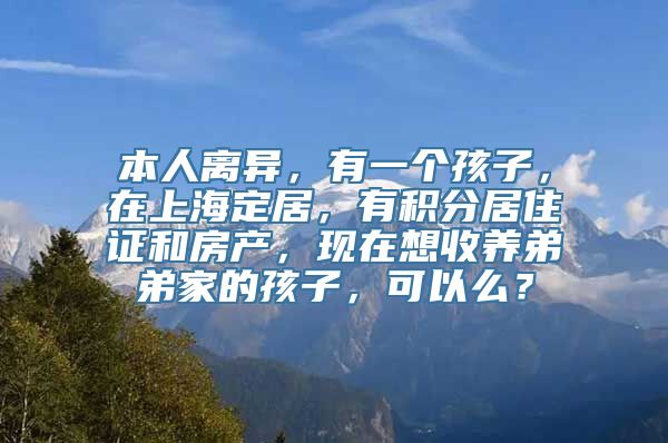 本人离异，有一个孩子，在上海定居，有积分居住证和房产，现在想收养弟弟家的孩子，可以么？