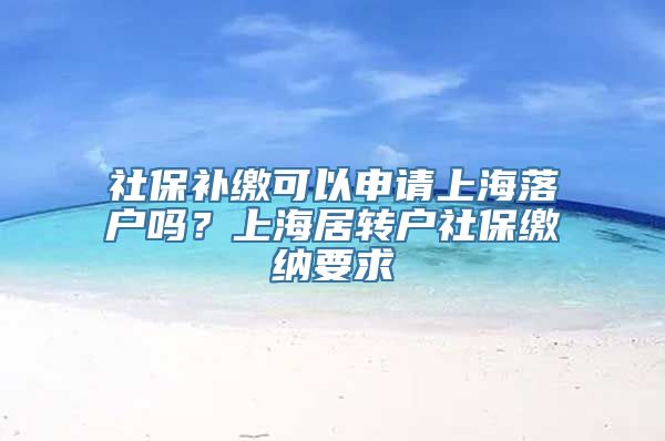 社保补缴可以申请上海落户吗？上海居转户社保缴纳要求