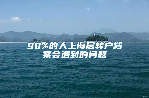 90%的人上海居转户档案会遇到的问题