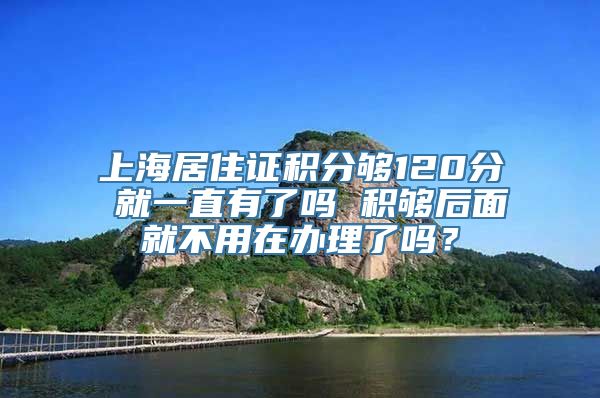 上海居住证积分够120分 就一直有了吗 积够后面就不用在办理了吗？