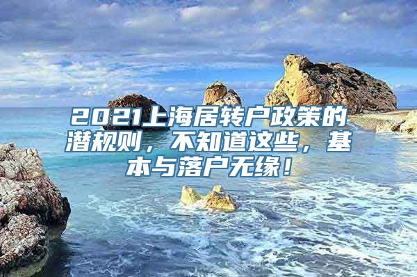 2021上海居转户政策的潜规则，不知道这些，基本与落户无缘！