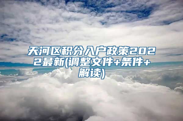 天河区积分入户政策2022最新(调整文件+条件+解读)