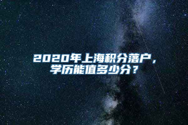 2020年上海积分落户，学历能值多少分？