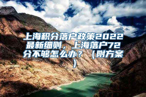 上海积分落户政策2022最新细则，上海落户72分不够怎么办？（附方案）