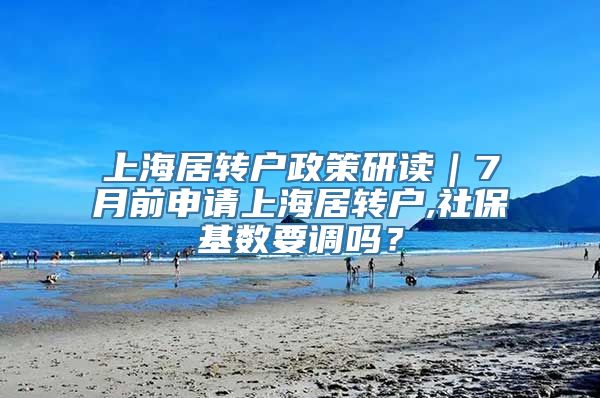 上海居转户政策研读｜7月前申请上海居转户,社保基数要调吗？